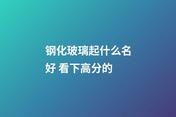 钢化玻璃起什么名好 看下高分的-第1张-公司起名-玄机派